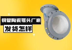 鋼管陶瓷彎頭廠家發(fā)貨速度怎樣？