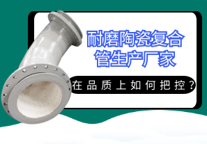 耐磨陶瓷復(fù)合管生產(chǎn)廠家在品質(zhì)上如何把控？[江河]
