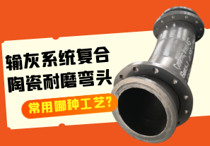 輸灰系統(tǒng)復合陶瓷耐磨彎頭常用哪種工藝?
