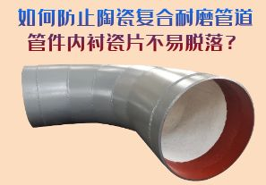 如何防止陶瓷復(fù)合耐磨管道管件內(nèi)襯瓷片脫落？