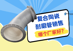 復(fù)合陶瓷耐磨管銷(xiāo)售哪個(gè)廠(chǎng)家好?