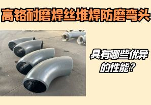 高鉻耐磨焊絲堆焊防磨彎頭具有哪些優(yōu)異的性能？【江河】